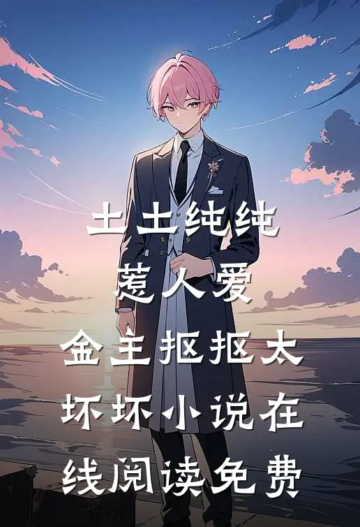 土土纯纯惹人爱，金主抠抠太坏坏小说在线阅读免费