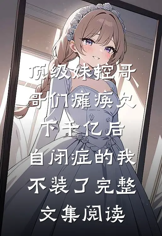 顶级妹控哥哥们瘫痪欠下千亿后，自闭症的我不装了完整文集阅读