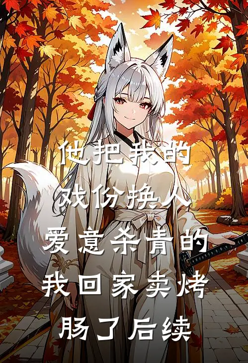 他把我的戏份换人，爱意杀青的我回家卖烤肠了后续