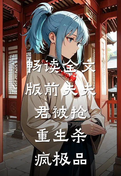 畅读全文版前夫夫君被抢,重生杀疯极品女主