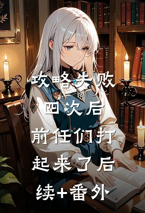攻略失败四次后，前任们打起来了后续+番外