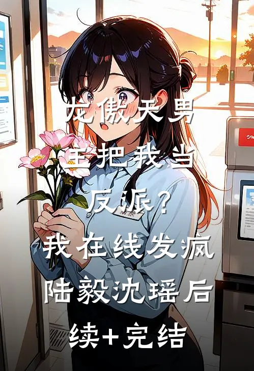 龙傲天男主把我当反派？我在线发疯陆毅沈瑶后续+完结