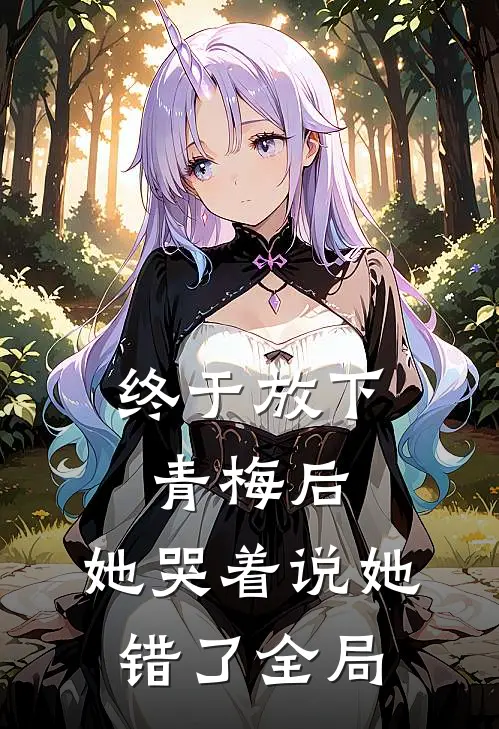 终于放下青梅后，她哭着说她错了全局