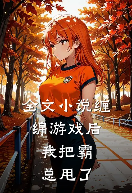 全文缠绵游戏后,我把霸总甩了免费阅读