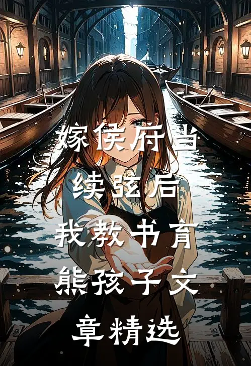 嫁侯府当续弦后，我教书育熊孩子文章精选