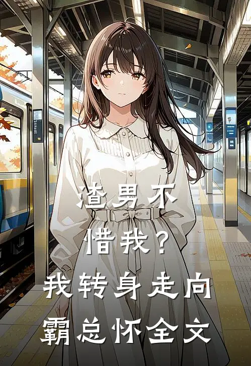 渣男不惜我？我转身走向霸总怀全文