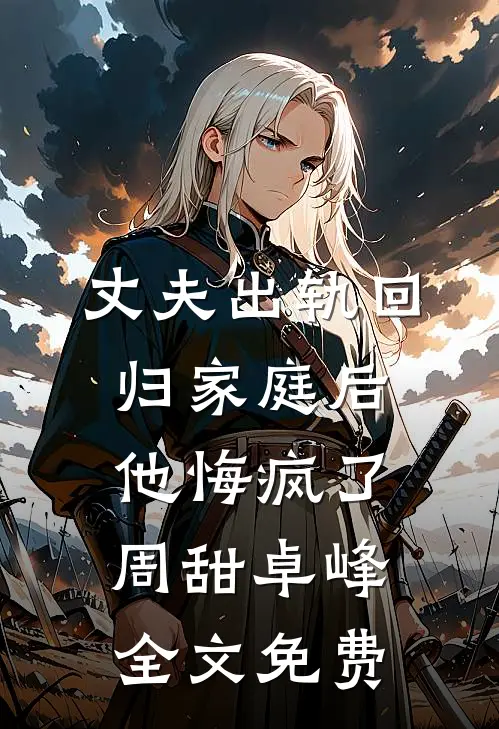 丈夫出轨回归家庭后，他悔疯了周甜卓峰全文免费