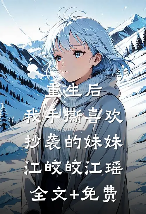 重生后，我手撕喜欢抄袭的妹妹江皎皎江瑶全文+免费
