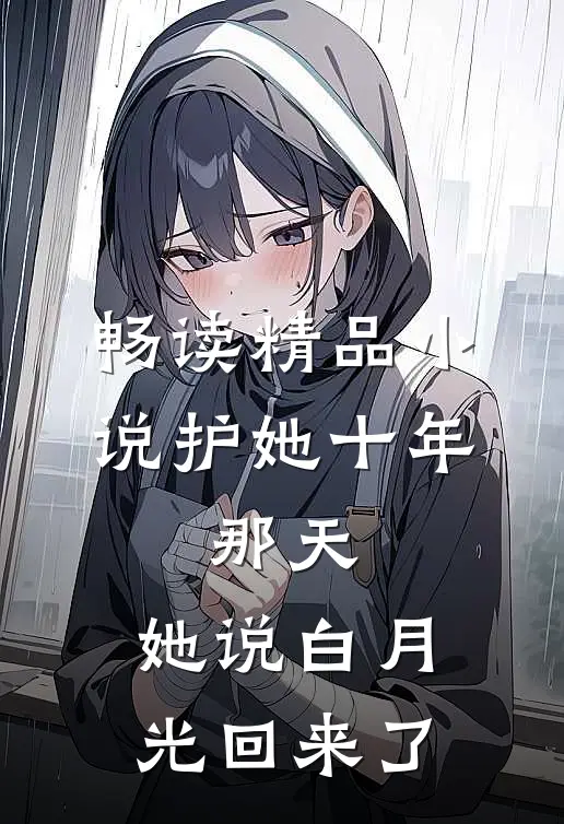 畅读精品小说护她十年，那天，她说白月光回来了