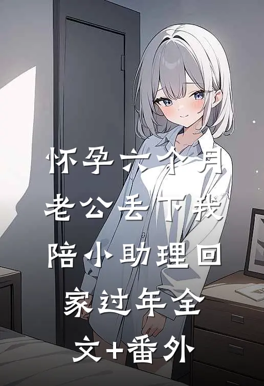 怀孕六个月，老公丢下我陪小助理回家过年全文+番外