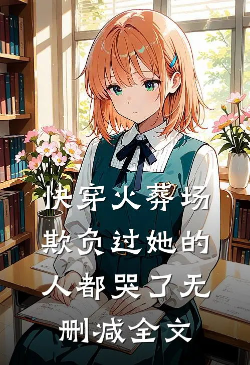 快穿火葬场,欺负过她的人都哭了无删减全文阅读