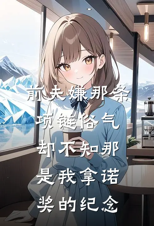 前夫嫌那条项链俗气，却不知那是我拿诺奖的纪念