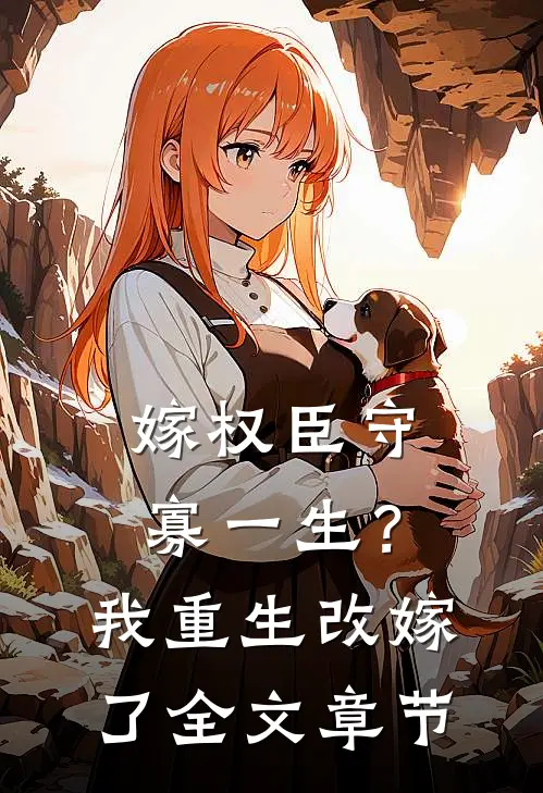 嫁权臣守寡一生？我重生改嫁了全文章节