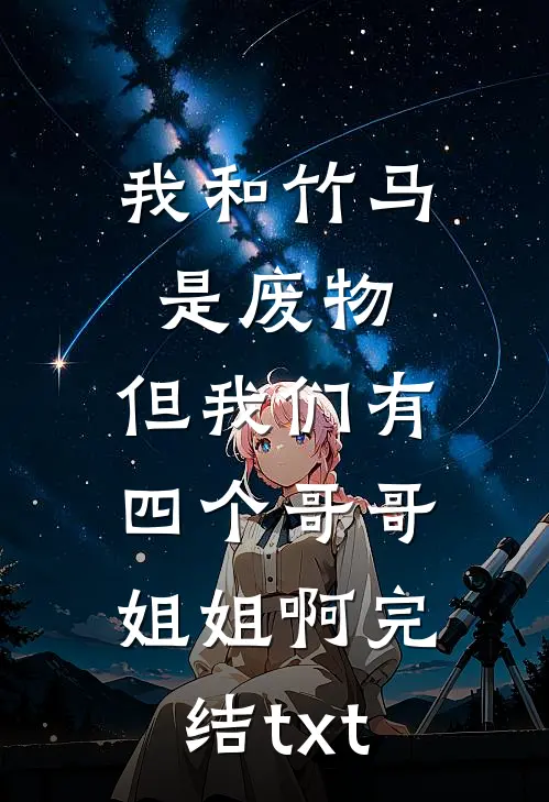 我和竹马是废物，但我们有四个哥哥姐姐啊完结txt