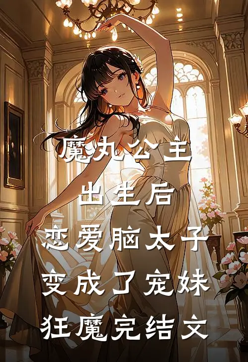 魔丸公主出生后，恋爱脑太子变成了宠妹狂魔完结文