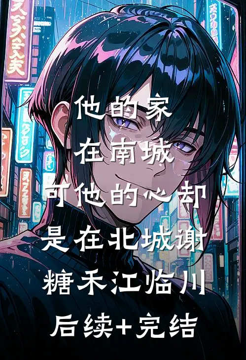 他的家在南城，可他的心却是在北城谢糖禾江临川后续+完结