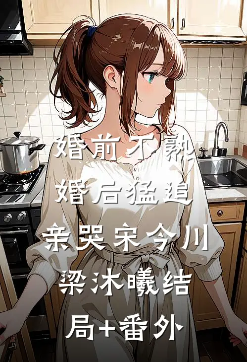 婚前不熟，婚后猛追，亲哭宋今川梁沐曦结局+番外