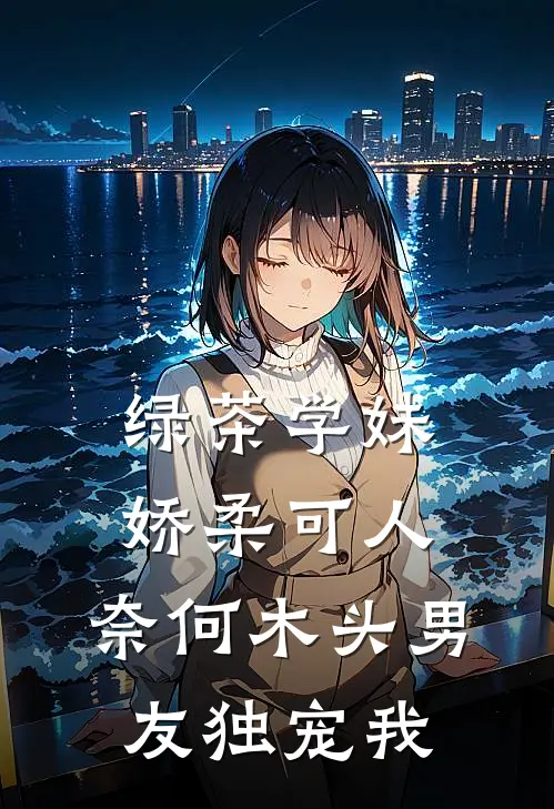 绿茶学妹娇柔可人，奈何木头男友独宠我
