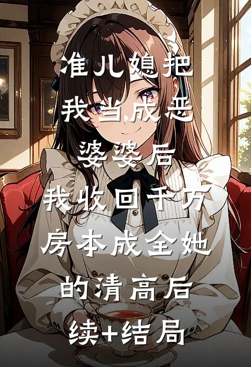 准儿媳把我当成恶婆婆后，我收回千万房本成全她的清高后续+结局