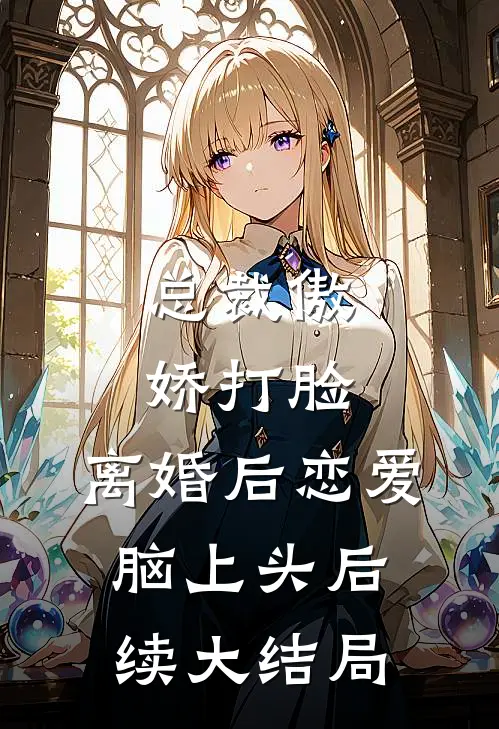 总裁傲娇打脸，离婚后恋爱脑上头后续大结局