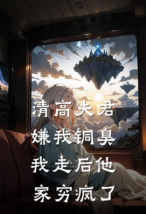 清高夫君嫌我铜臭，我走后他家穷疯了