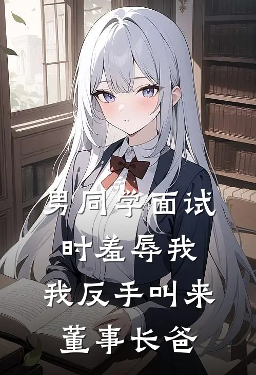 男同学面试时羞辱我，我反手叫来董事长爸