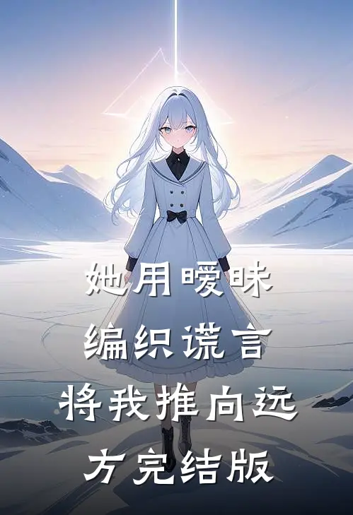她用暧昧编织谎言，将我推向远方完结版