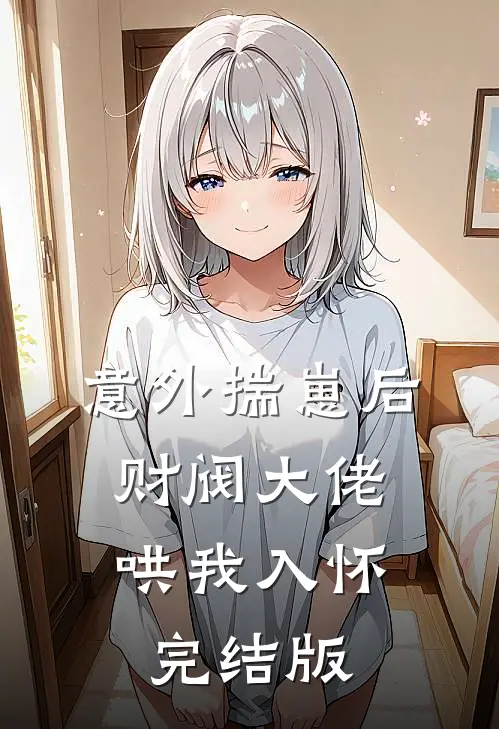 意外揣崽后，财阀大佬哄我入怀完结版