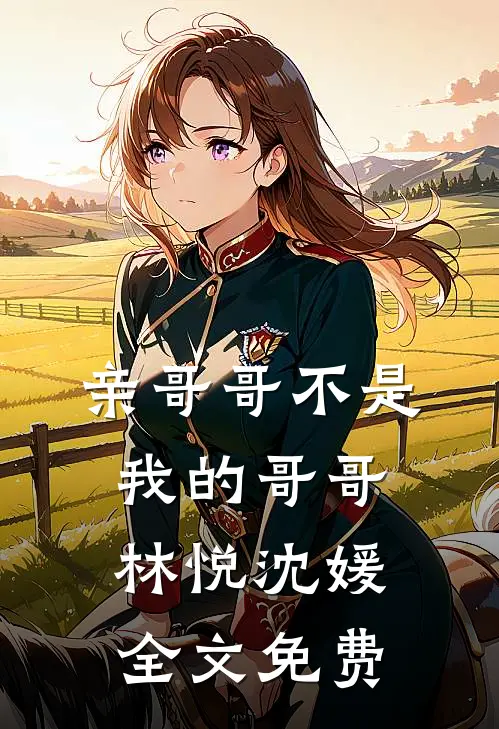 亲哥哥不是我的哥哥林悦沈媛全文免费