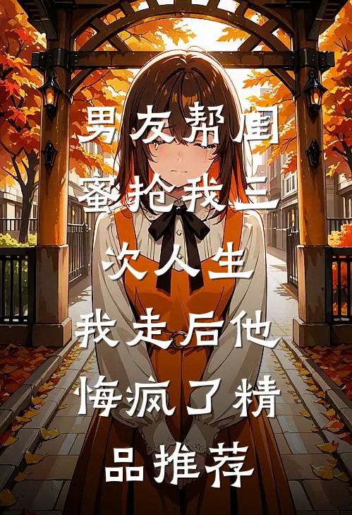 男友帮闺蜜抢我三次人生，我走后他悔疯了精品推荐