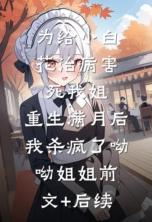 为给小白花治病害死我姐，重生满月后我杀疯了呦呦姐姐前文+后续