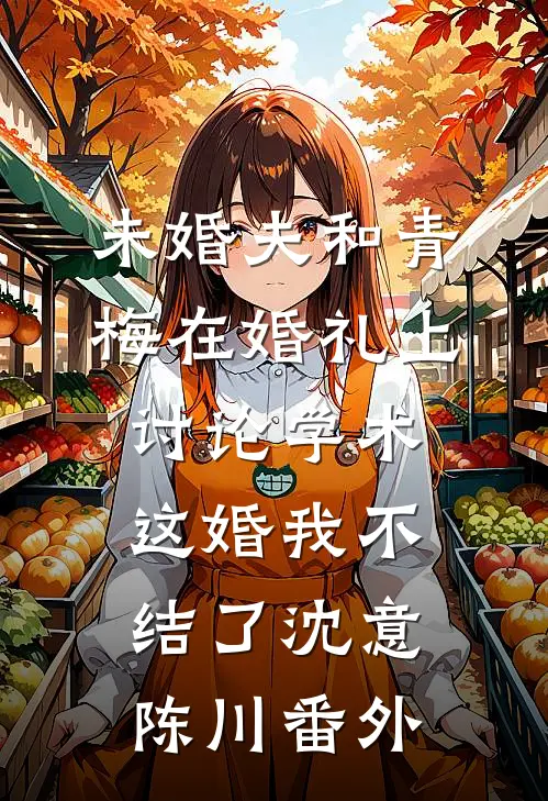 未婚夫和青梅在婚礼上讨论学术，这婚我不结了沈意陈川番外