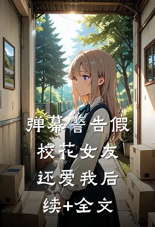 弹幕警告假，校花女友还爱我后续+全文