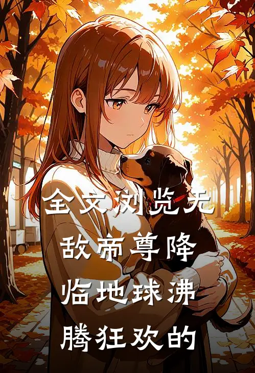 全文浏览无敌帝尊降临地球沸腾狂欢的