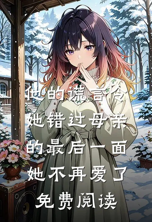 他的谎言令她错过母亲的最后一面，她不再爱了免费阅读