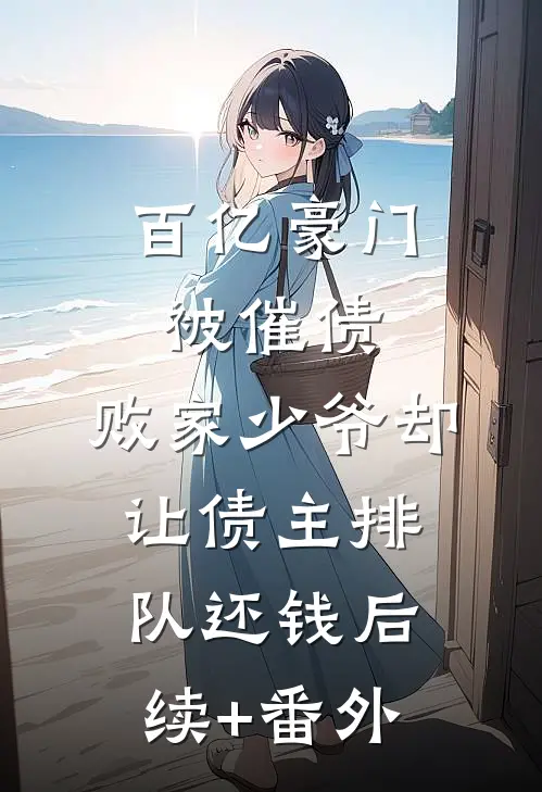 百亿豪门被催债，败家少爷却让债主排队还钱后续+番外