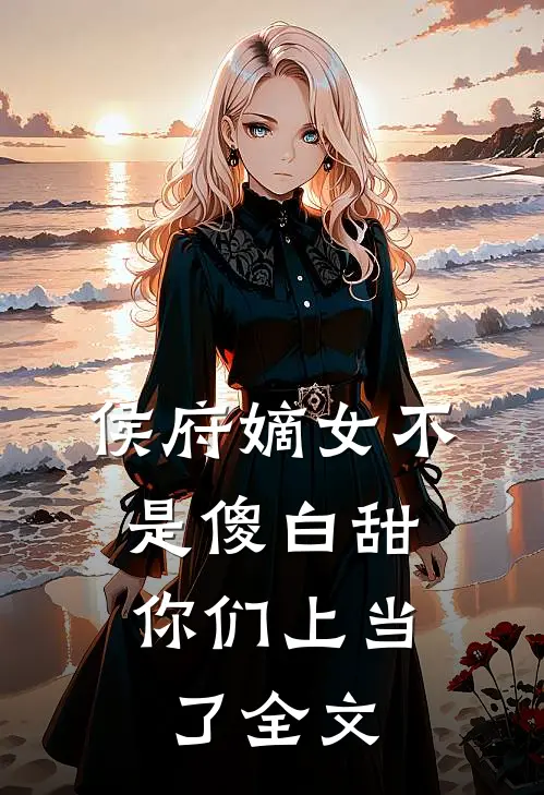 侯府嫡女不是傻白甜,你们上当了全文免费阅读