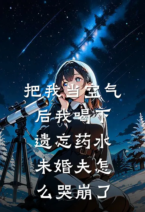 把我当空气后我喝下遗忘药水，未婚夫怎么哭崩了
