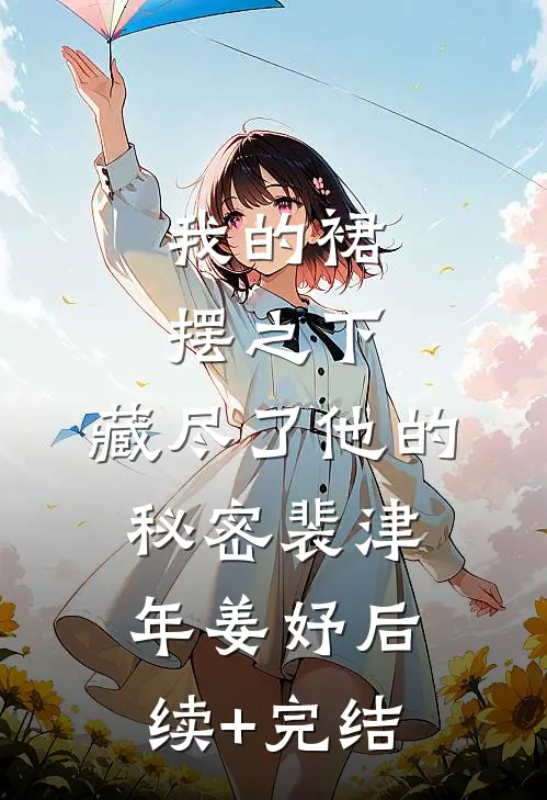我的裙摆之下，藏尽了他的秘密裴津年姜妤后续+完结