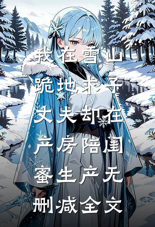 我在雪山跪地求子，丈夫却在产房陪闺蜜生产无删减全文
