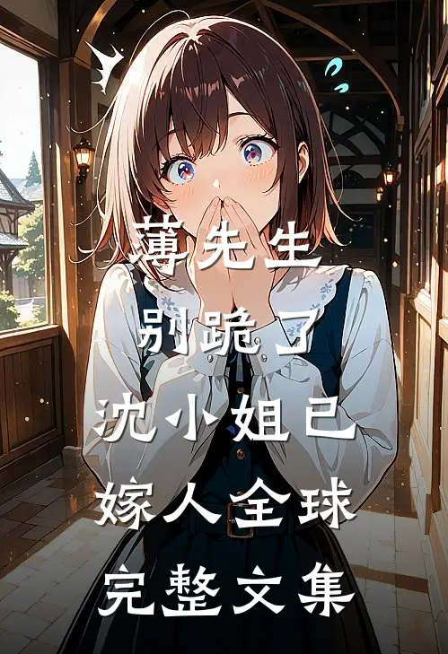 薄先生别跪了，沈小姐已嫁人全球完整文集