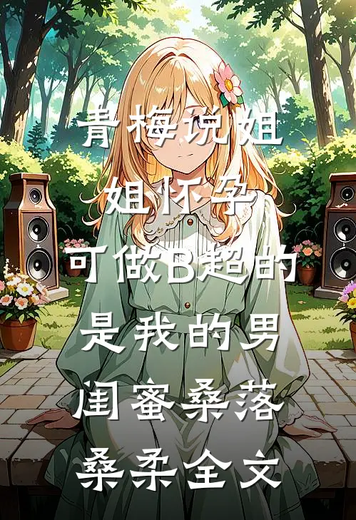 青梅说姐姐怀孕，可做B超的是我的男闺蜜桑落桑柔全文