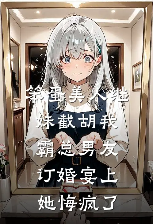 笨蛋美人继妹截胡我霸总男友，订婚宴上她悔疯了