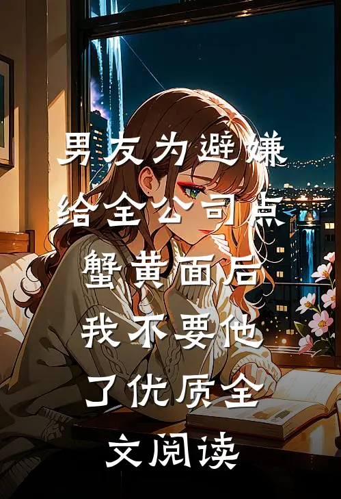 男友为避嫌给全公司点蟹黄面后，我不要他了优质全文阅读