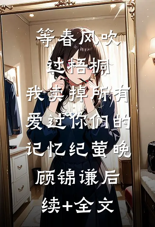 等春风吹过梧桐，我卖掉所有爱过你们的记忆纪萤晚顾锦谦后续+全文