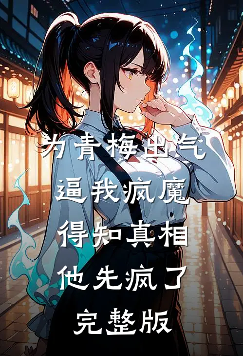 为青梅出气逼我疯魔，得知真相他先疯了完整版
