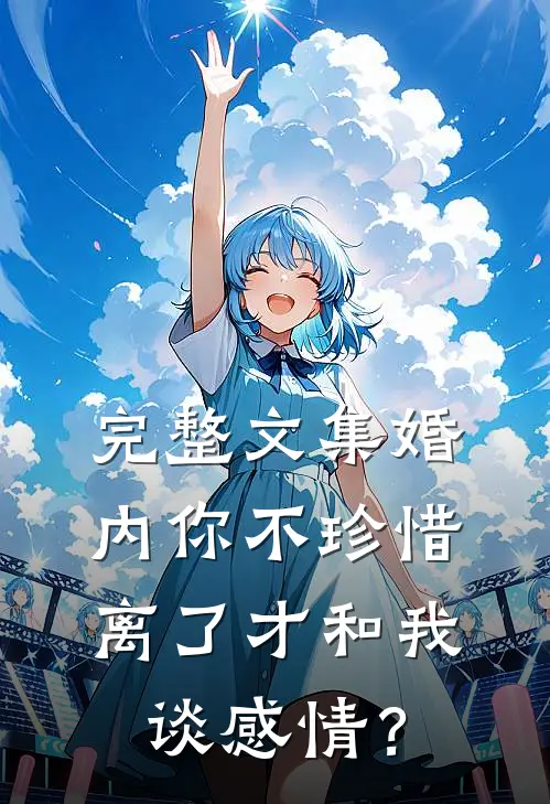 完整文集婚内你不珍惜，离了才和我谈感情？