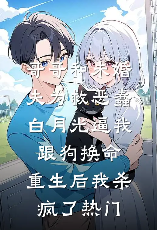 哥哥和未婚夫为救恶蠢白月光逼我跟狗换命，重生后我杀疯了热门