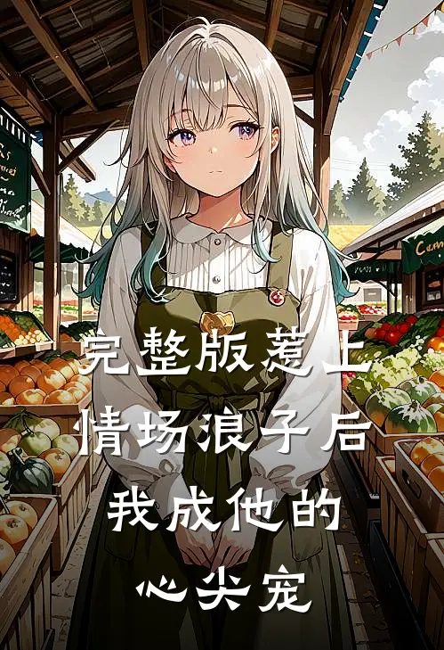 完整版惹上情场浪子后，我成他的心尖宠