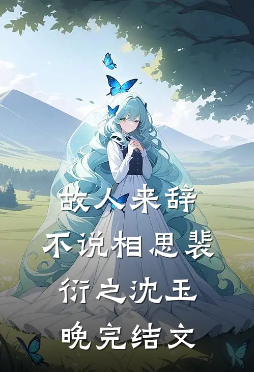 故人来辞，不说相思裴衍之沈玉晚完结文